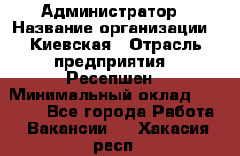 Администратор › Название организации ­ Киевская › Отрасль предприятия ­ Ресепшен › Минимальный оклад ­ 25 000 - Все города Работа » Вакансии   . Хакасия респ.